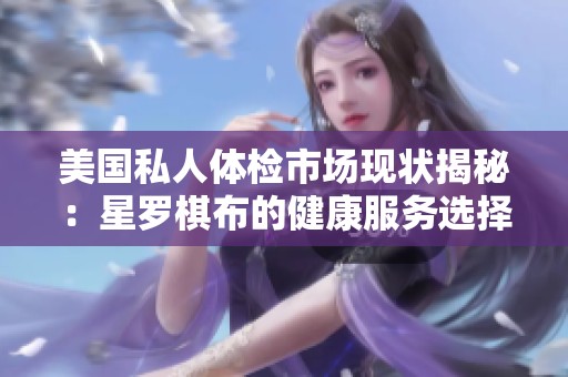 美国私人体检市场现状揭秘：星罗棋布的健康服务选择