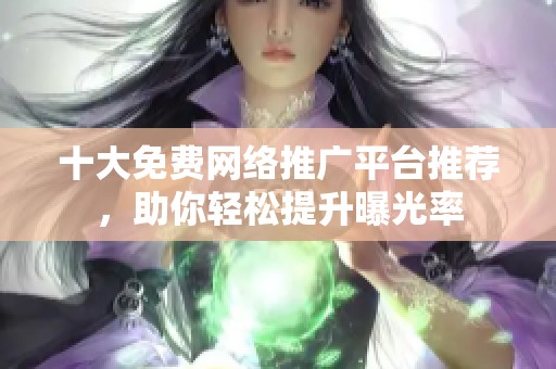 十大免费网络推广平台推荐，助你轻松提升曝光率