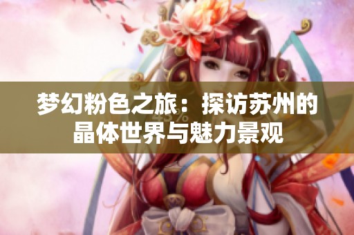 梦幻粉色之旅：探访苏州的晶体世界与魅力景观