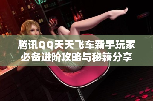 腾讯QQ天天飞车新手玩家必备进阶攻略与秘籍分享
