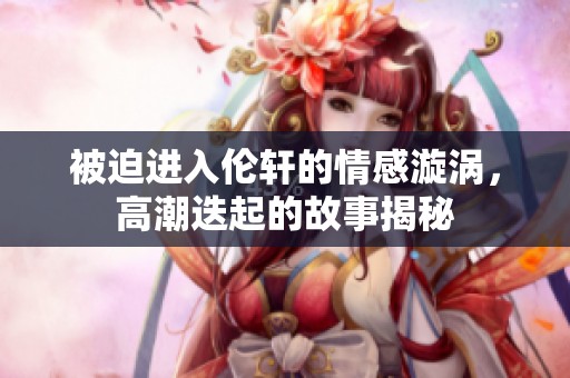 被迫进入伦轩的情感漩涡，高潮迭起的故事揭秘