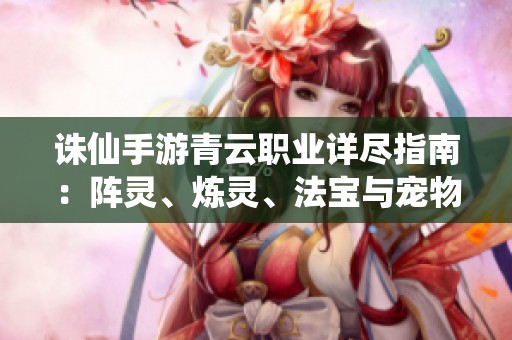 诛仙手游青云职业详尽指南：阵灵、炼灵、法宝与宠物解析