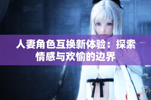 人妻角色互换新体验：探索情感与欢愉的边界