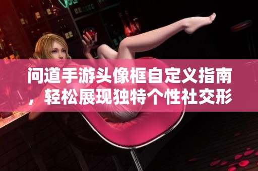 问道手游头像框自定义指南，轻松展现独特个性社交形象