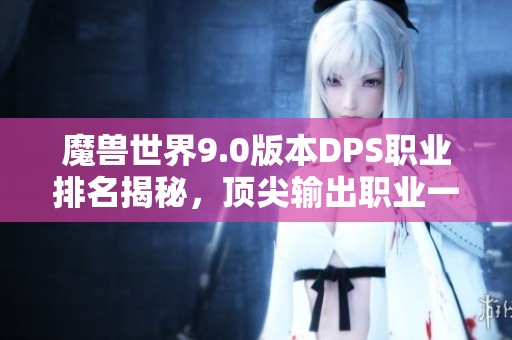 魔兽世界9.0版本DPS职业排名揭秘，顶尖输出职业一览
