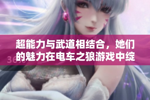 超能力与武道相结合，她们的魅力在电车之狼游戏中绽放