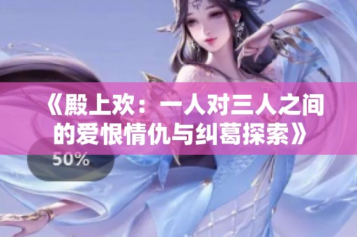 《殿上欢：一人对三人之间的爱恨情仇与纠葛探索》
