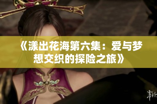 《漾出花海第六集：爱与梦想交织的探险之旅》