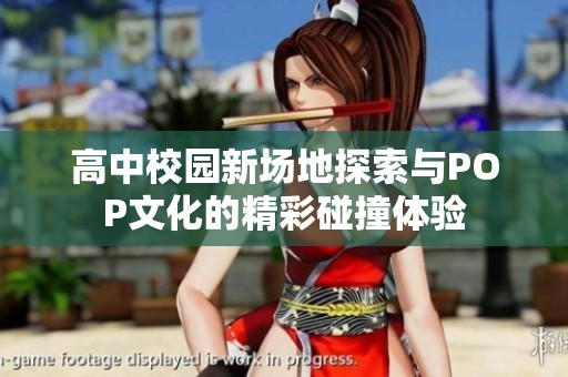 高中校园新场地探索与POP文化的精彩碰撞体验