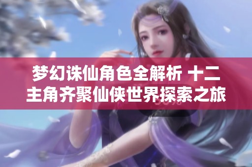 梦幻诛仙角色全解析 十二主角齐聚仙侠世界探索之旅