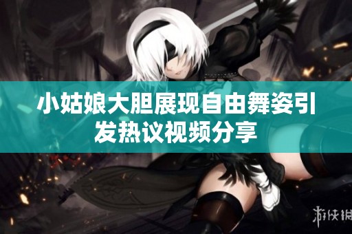 小姑娘大胆展现自由舞姿引发热议视频分享