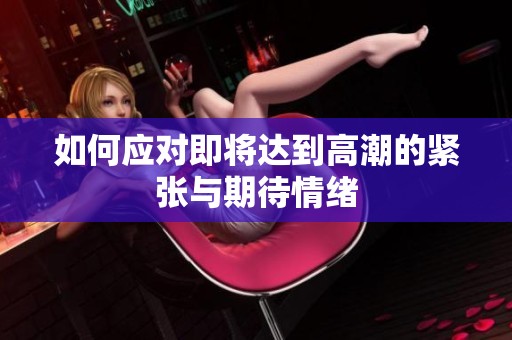 如何应对即将达到高潮的紧张与期待情绪