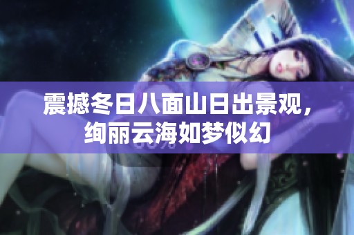 震撼冬日八面山日出景观，绚丽云海如梦似幻
