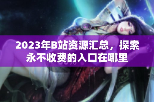 2023年B站资源汇总，探索永不收费的入口在哪里