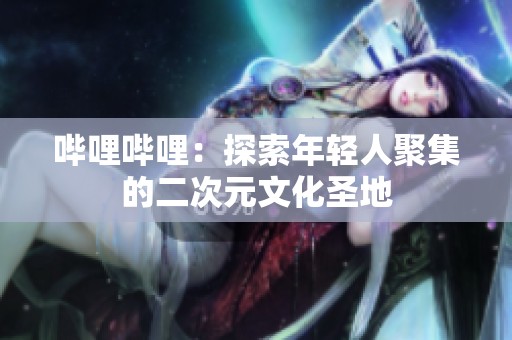 哔哩哔哩：探索年轻人聚集的二次元文化圣地