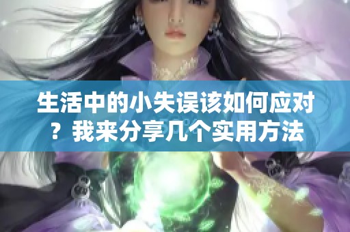 生活中的小失误该如何应对？我来分享几个实用方法