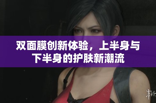 双面膜创新体验，上半身与下半身的护肤新潮流