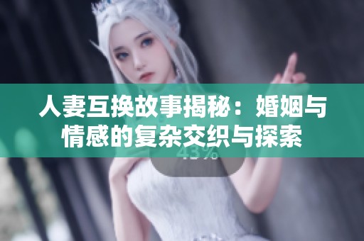 人妻互换故事揭秘：婚姻与情感的复杂交织与探索