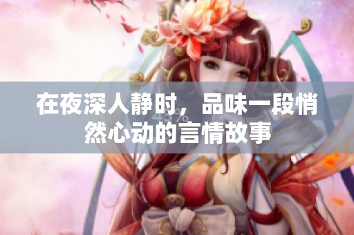 在夜深人静时，品味一段悄然心动的言情故事