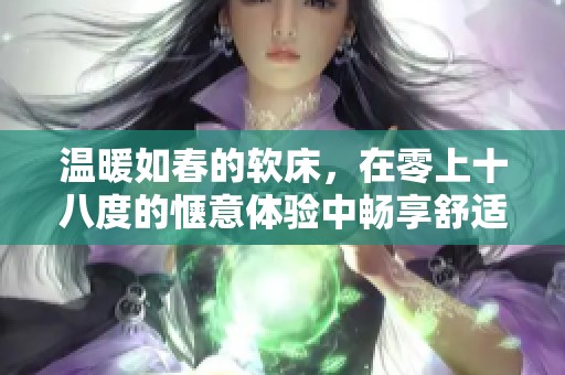 温暖如春的软床，在零上十八度的惬意体验中畅享舒适生活