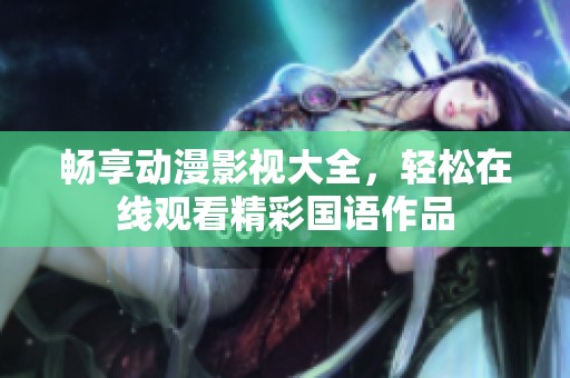 畅享动漫影视大全，轻松在线观看精彩国语作品