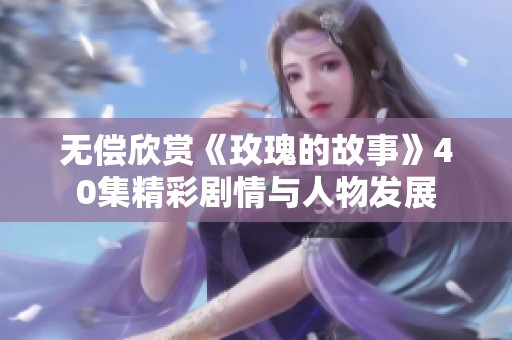 无偿欣赏《玫瑰的故事》40集精彩剧情与人物发展
