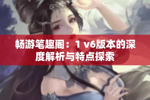畅游笔趣阁：1 v6版本的深度解析与特点探索