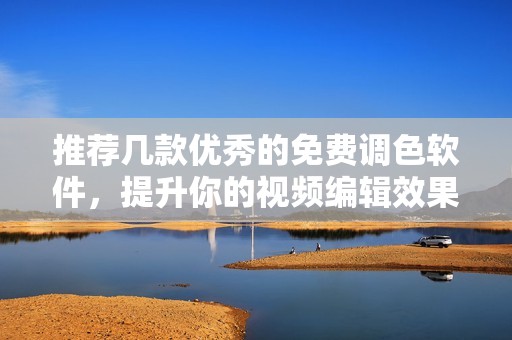 推荐几款优秀的免费调色软件，提升你的视频编辑效果