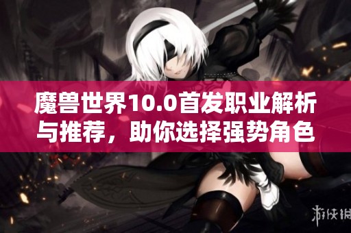魔兽世界10.0首发职业解析与推荐，助你选择强势角色