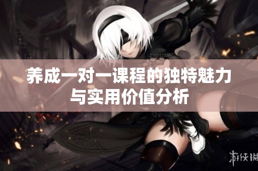 养成一对一课程的独特魅力与实用价值分析