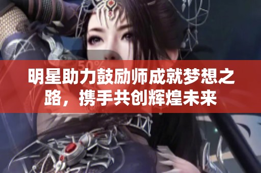明星助力鼓励师成就梦想之路，携手共创辉煌未来