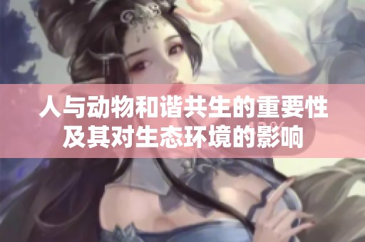 人与动物和谐共生的重要性及其对生态环境的影响
