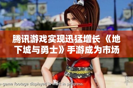 腾讯游戏实现迅猛增长 《地下城与勇士》手游成为市场领军者
