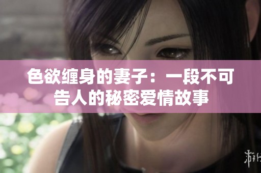 色欲缠身的妻子：一段不可告人的秘密爱情故事