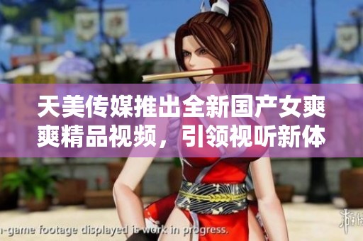 天美传媒推出全新国产女爽爽精品视频，引领视听新体验