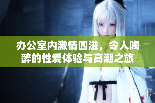 办公室内激情四溢，令人陶醉的性爱体验与高潮之旅