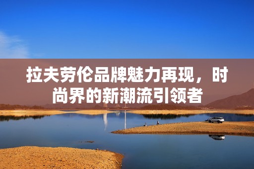 拉夫劳伦品牌魅力再现，时尚界的新潮流引领者