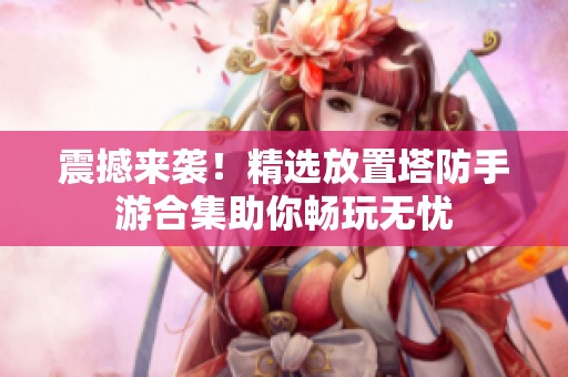 震撼来袭！精选放置塔防手游合集助你畅玩无忧