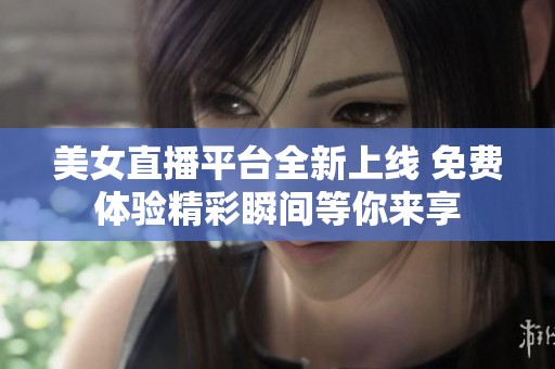 美女直播平台全新上线 免费体验精彩瞬间等你来享