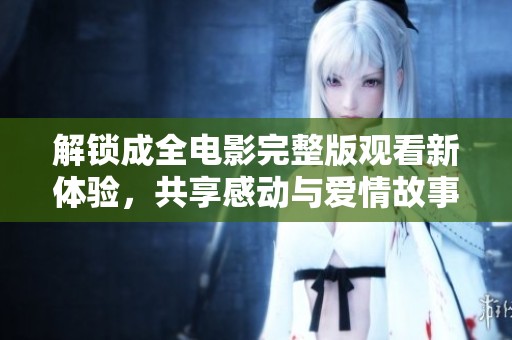 解锁成全电影完整版观看新体验，共享感动与爱情故事