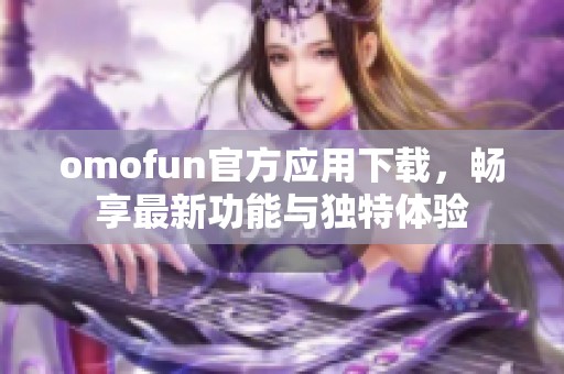 omofun官方应用下载，畅享最新功能与独特体验
