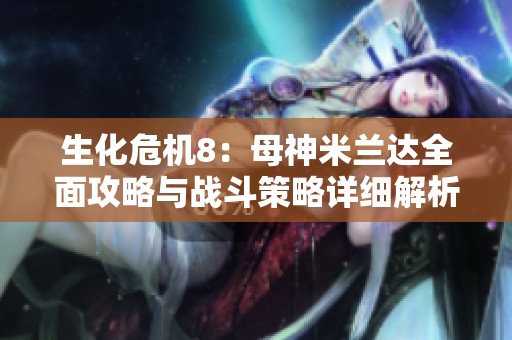 生化危机8：母神米兰达全面攻略与战斗策略详细解析