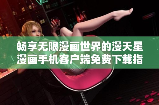 畅享无限漫画世界的漫天星漫画手机客户端免费下载指南