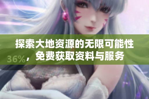 探索大地资源的无限可能性，免费获取资料与服务