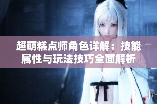 超萌糕点师角色详解：技能属性与玩法技巧全面解析