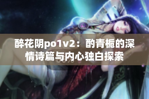 醉花阴po1v2：酌青栀的深情诗篇与内心独白探索