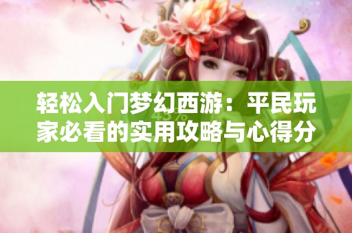 轻松入门梦幻西游：平民玩家必看的实用攻略与心得分享
