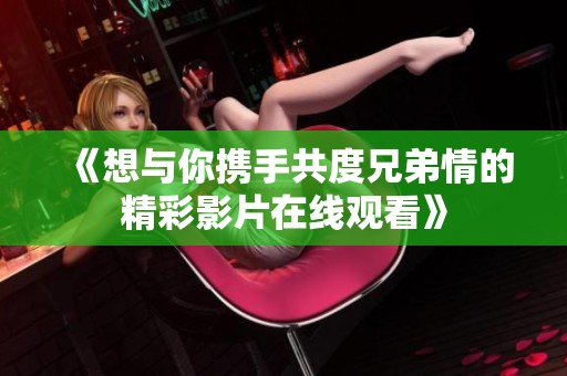 《想与你携手共度兄弟情的精彩影片在线观看》