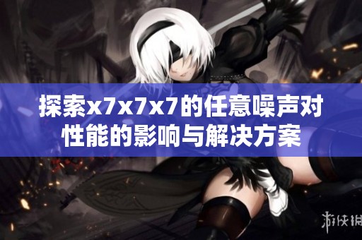 探索x7x7x7的任意噪声对性能的影响与解决方案