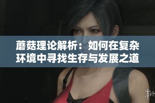 蘑菇理论解析：如何在复杂环境中寻找生存与发展之道